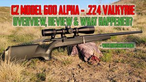 CZ Model 600 Alpha .224 Valkyrie – Overview – Review and What-Happened?